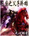 三国之父子骄雄 无心错爱